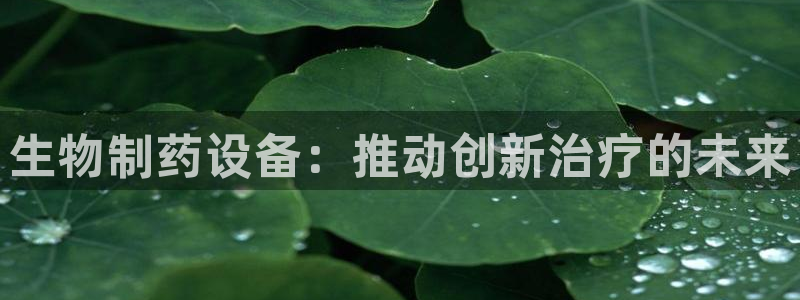 usdt九游会老哥俱乐部：生物制药设备：推动创新治疗的未来