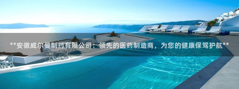 九游会老哥俱乐部必备的交流社区：**安徽威尔曼制药有限公司：领先的医药制造商，为您的健康保驾护航**