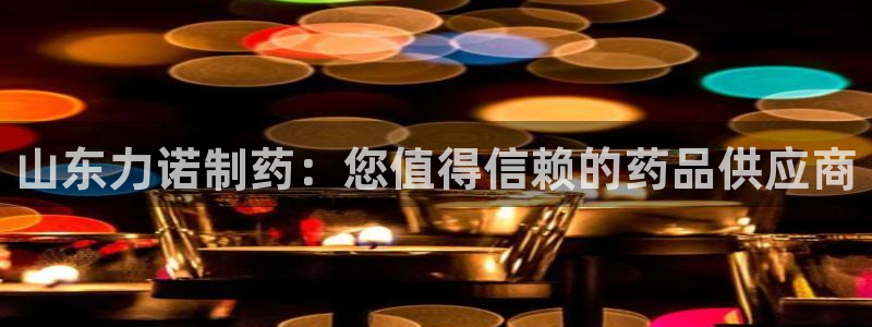 ag九游会老哥：山东力诺制药：您值得信赖的药品供应商