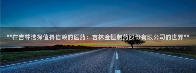 ag九游老哥俱乐部：**在吉林选择值得信赖的医药：吉林金恒制药股份有限公司的世界**