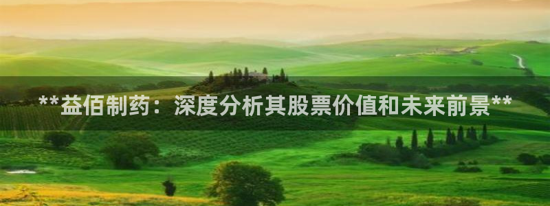 九游会老哥必备的交流社区九：**益佰制药：深度分析其股票价值和未来前景**