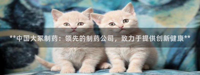 9游会老哥俱乐部：**中国大冢制药：领先的制药公司，致力于提供创新健康**