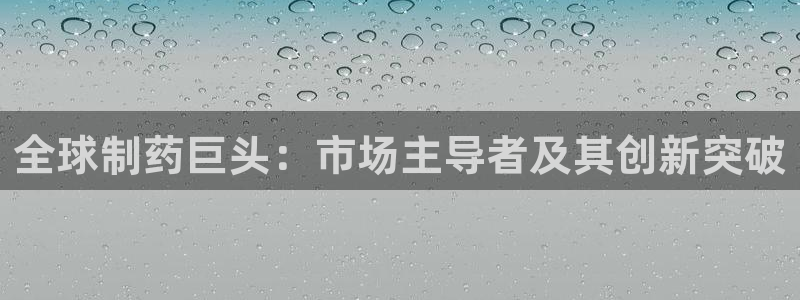 九游会老哥俱乐部必备的交流社区：全球制药巨头：市场主导者及其创新突破