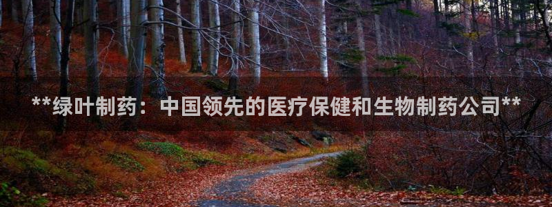 九游会老哥俱乐部必备的交流社区：**绿叶制药：中国领先的医疗保健和生物制药公司**