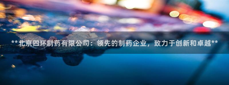 九游会老哥俱乐部必备的交流社区：**北京四环制药有限公司：领先的制药企业，致力于创新和卓越**