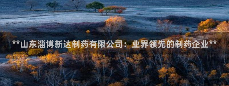 九游老哥俱乐部官网登录不了：**山东淄博新达制药有限公司：业界领先的制药企业**