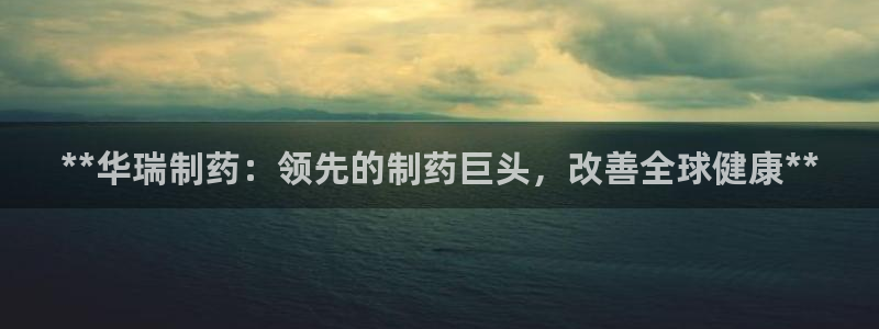 九游老哥俱乐部登录：**华瑞制药：领先的制药巨头，改善全球健康**