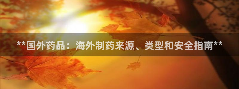 九游会老哥俱乐部论坛版：**国外药品：海外制药来源、类型和安全指南**