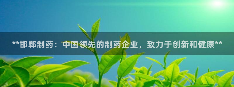 九游会老哥俱乐部论坛版：**邯郸制药：中国领先的制药企业，致力于创新和健康**