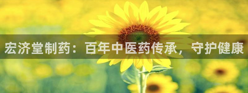 九游会老哥俱乐部交流社区：宏济堂制药：百年中医药传承，守护健康