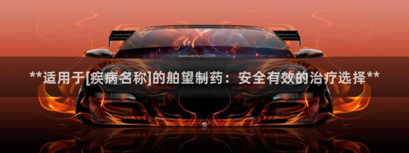 9游会老哥：**适用于[疾病名称]的舶望制药：安全有效的治疗选择**