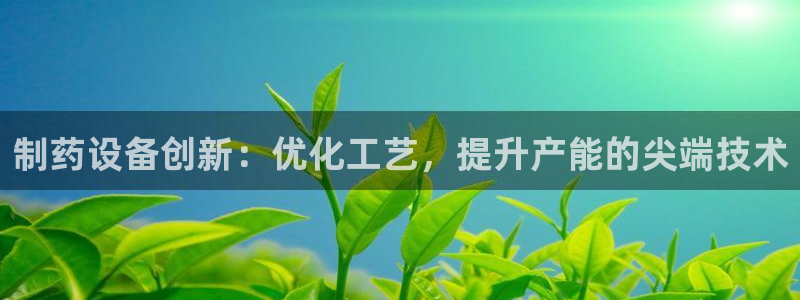 九游会老哥必备的交流社区：制药设备创新：优化工艺，提升产能的尖端技术