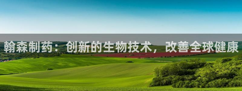 9游会老哥：翰森制药：创新的生物技术，改善全球健康