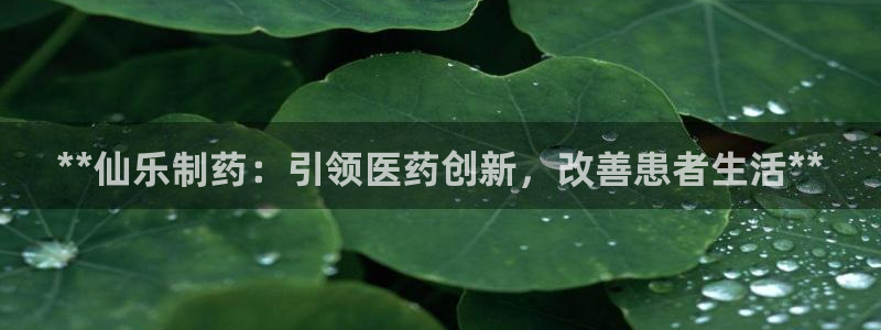 九游老哥俱乐部官网登录：**仙乐制药：引领医药创新，改善患者生活**