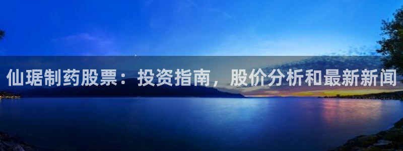 九游会老哥俱乐部必备的交流社区论坛：仙琚制药股票：投资指南，股价分析和最新新闻
