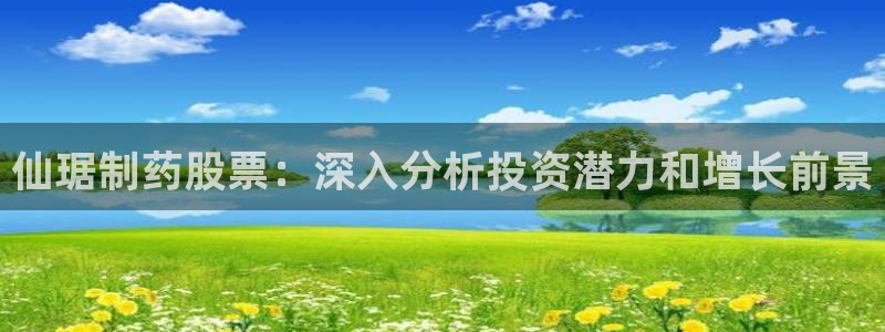 九游老哥俱乐部登录：仙琚制药股票：深入分析投资潜力和增长前景