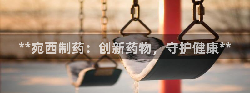 九游老哥俱乐部官网登录不了：**宛西制药：创新药物，守护健康**