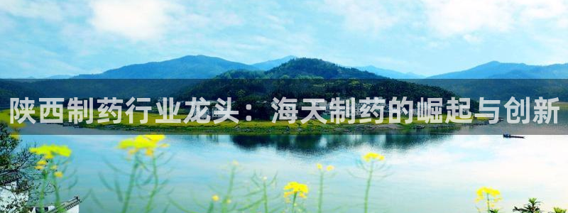 九游会老哥俱乐部必备的交流社区论坛：陕西制药行业龙头：海天制药的崛起与创新
