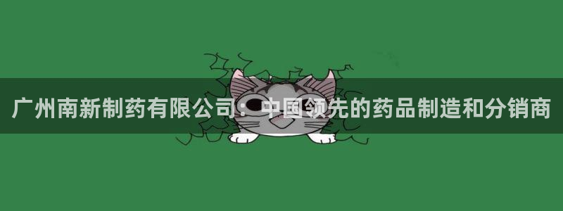 老哥俱乐部是干什么的啊：广州南新制药有限公司：中国领先的药品制造和分销商