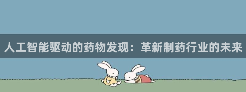 九游会老哥俱乐部必备的交流社区：人工智能驱动的药物发现：革新制药行业的未来