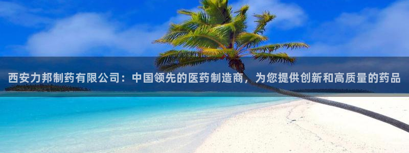 九游老哥俱乐部官网登录网址：西安力邦制药有限公司：中国领先的医药制造商，为您提供创新和高质量的药品