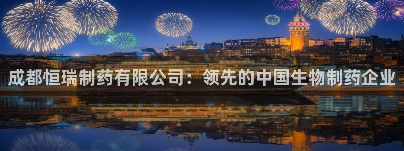九游会老哥俱乐部官网：成都恒瑞制药有限公司：领先的中国生物制药企业