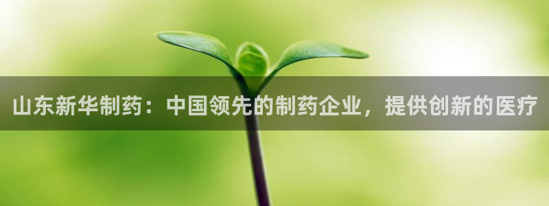 九游会老哥俱乐部官网：山东新华制药：中国领先的制药企业，提供创新的医疗