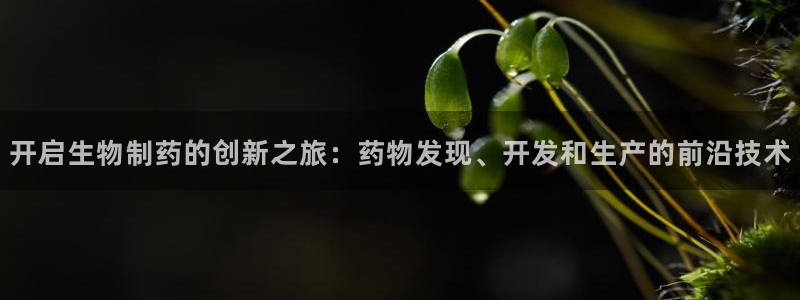 九游会老哥俱乐部官网首页：开启生物制药的创新之旅：药物发现、开发和生产的前沿技术