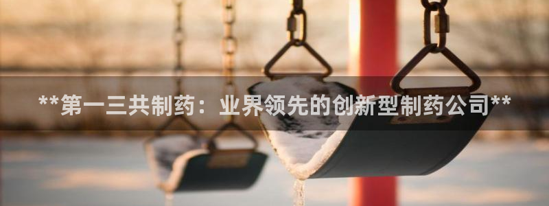 九游会老哥俱乐部官方网站：**第一三共制药：业界领先的创新型制药公司**