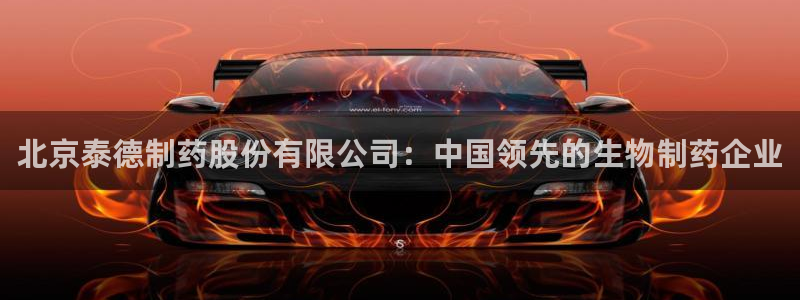 九游会老哥俱乐部官网：北京泰德制药股份有限公司：中国领先的生物制药企业