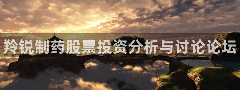 九游会老哥必备的交流社区：羚锐制药股票投资分析与讨论论坛