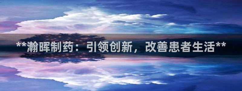 九游会老哥俱乐部官方网站：**瀚晖制药：引领创新，改善患者生活**