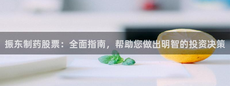 9游会老哥俱乐部：振东制药股票：全面指南，帮助您做出明智的投资决策