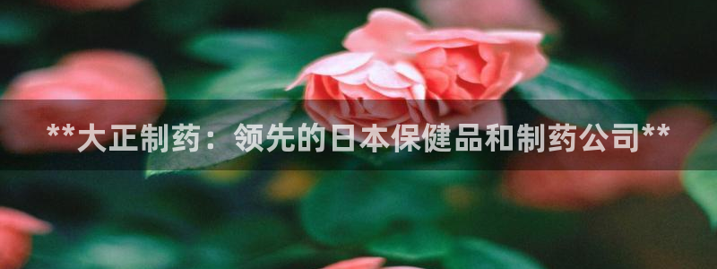 九游会老哥俱乐部官网首页论坛：**大正制药：领先的日本保健品和制药公司**