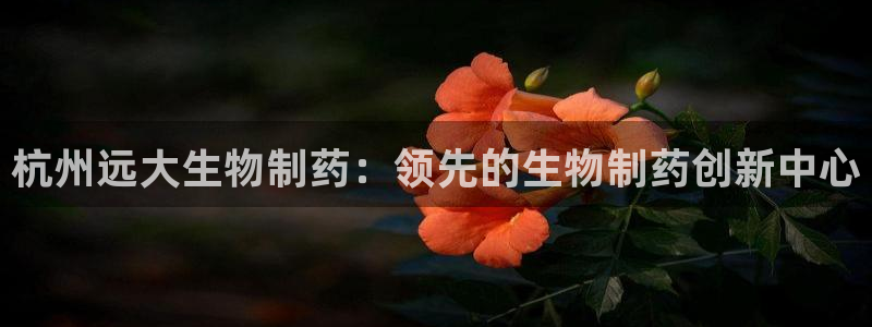 九游会老哥俱乐部社区论坛：杭州远大生物制药：领先的生物制药创新中心