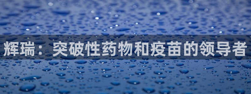 九游会老哥俱乐部官网：辉瑞：突破性药物和疫苗的领导者