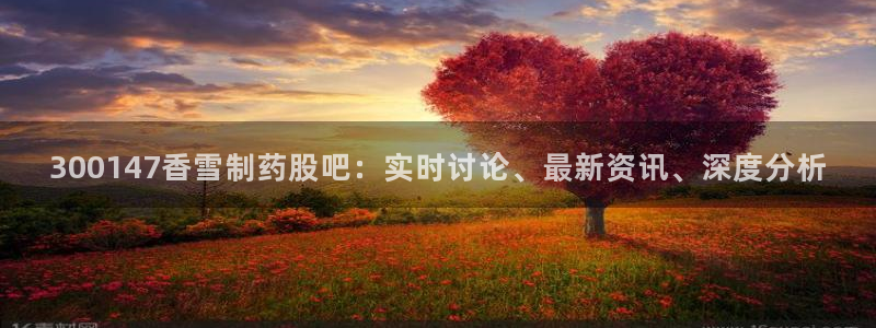 九游会老哥俱乐部必备的交流社区论坛：300147香雪制药股吧：实时讨论、最新资讯、深度分析