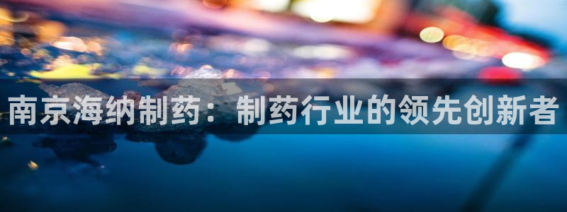 j9九游会老哥俱乐部交流区：南京海纳制药：制药行业的领先创新者