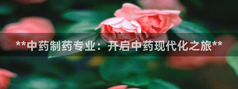 九游会老哥俱乐部必备的交流社区：**中药制药专业：开启中药现代化之旅**