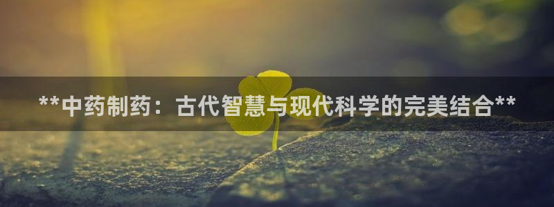 九游会老哥俱乐部必备的交流社区：**中药制药：古代智慧与现代科学的完美结合**