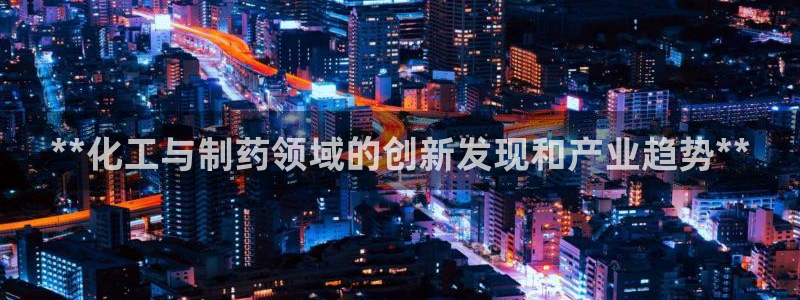 9游会老哥：**化工与制药领域的创新发现和产业趋势**