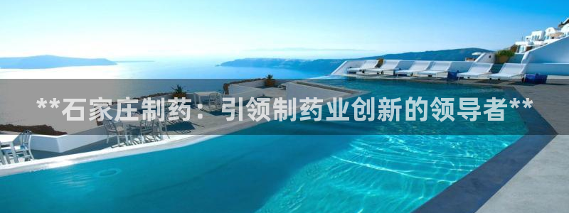 九游会老哥必备的交流社区：**石家庄制药：引领制药业创新的领导者**