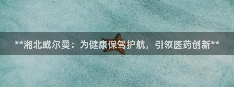 九游会老哥俱乐部官网：**湘北威尔曼：为健康保驾护航，引领医药创新**
