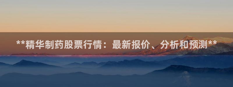 九游会老哥：**精华制药股票行情：最新报价、分析和预测**