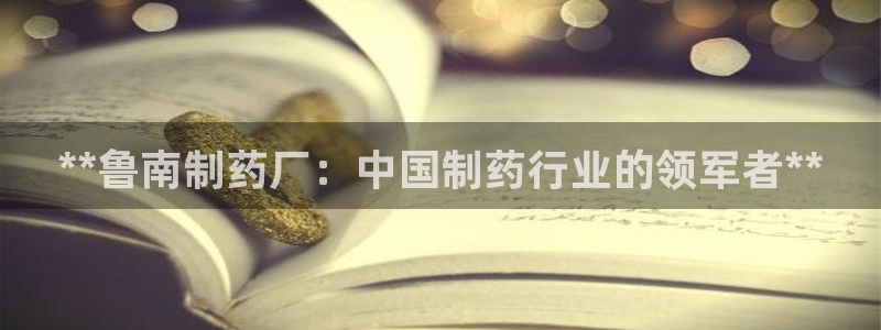 九游会老哥俱乐部官网：**鲁南制药厂：中国制药行业的领军者**