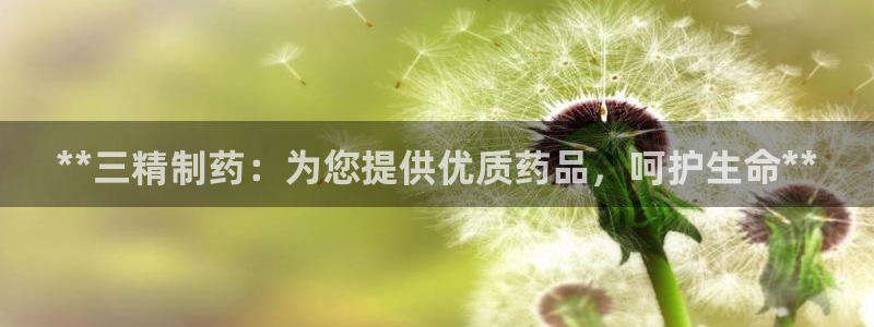 ag九游会老哥：**三精制药：为您提供优质药品，呵护生命**