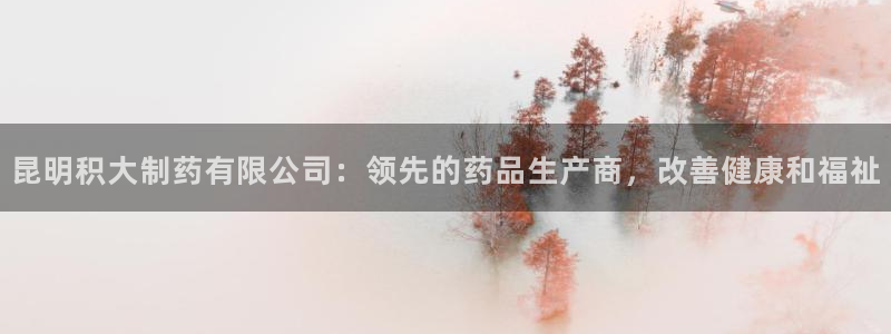 九游会老哥必备的交流社区：昆明积大制药有限公司：领先的药品生产商，改善健康和福祉
