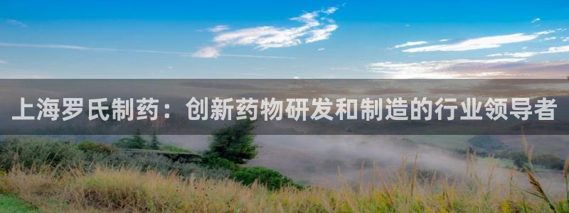 ag九游老哥俱乐部：上海罗氏制药：创新药物研发和制造的行业领导者