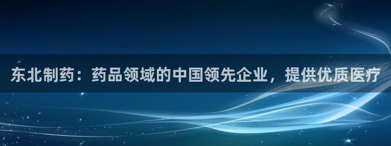 老哥俱乐部是干什么的啊：东北制药：药品领域的中国领先企业，提供优质医疗