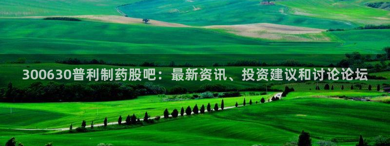 九游会老哥俱乐部必备的交流社区论坛：300630普利制药股吧：最新资讯、投资建议和讨论论坛